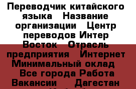 Переводчик китайского языка › Название организации ­ Центр переводов Интер-Восток › Отрасль предприятия ­ Интернет › Минимальный оклад ­ 1 - Все города Работа » Вакансии   . Дагестан респ.,Избербаш г.